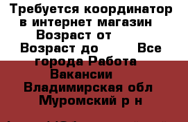 Требуется координатор в интернет-магазин › Возраст от ­ 20 › Возраст до ­ 40 - Все города Работа » Вакансии   . Владимирская обл.,Муромский р-н